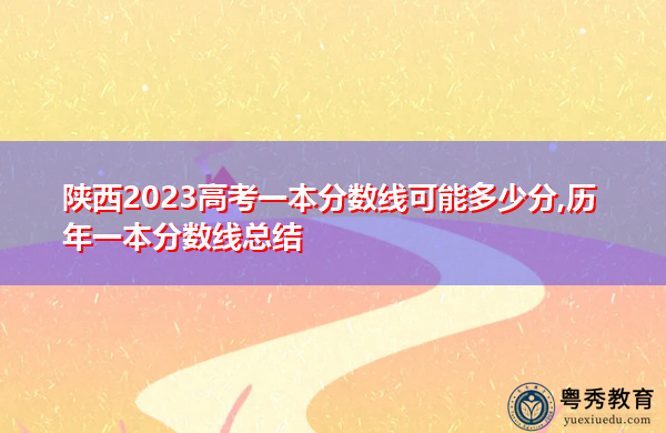 陕西2023高考一本分数线可能多少分,历年一本分数线总结