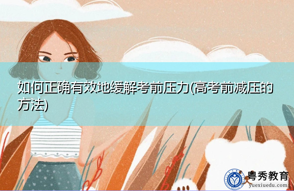 如何正确有效地缓解考前压力(高考前减压的方法) 如何正确有效地缓解考前压力(高考前减压的方法)