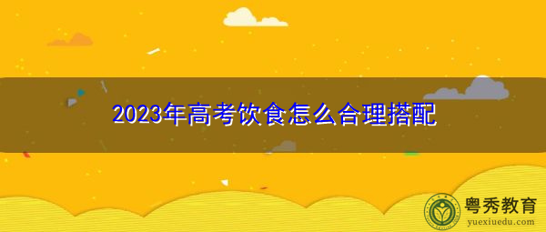 2023年高考饮食怎么合理搭配 2023年高考饮食怎么合理搭配
