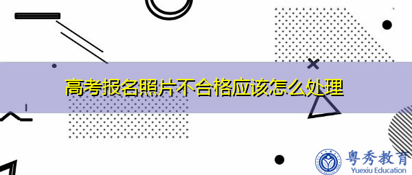 高考报名照片不合格应该怎么处理 高考报名照片不合格应该怎么处理