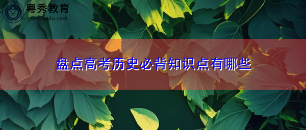 盘点高考历史必背知识点有哪些