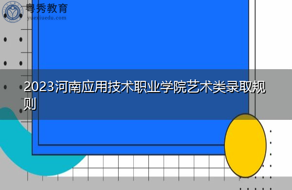 2023河南应用技术职业学院艺术类录取规则 2023河南应用技术职业学院艺术类录取规则
