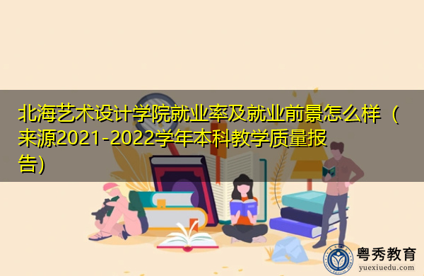 北海艺术设计学院就业率及就业前景怎么样（来源2021-2022学年本科教学质量报告）