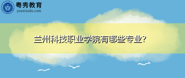 兰州科技职业学院有哪些专业? 兰州科技职业学院有哪些专业?