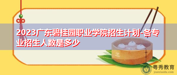2023广东碧桂园职业学院招生计划-各专业招生人数是多少