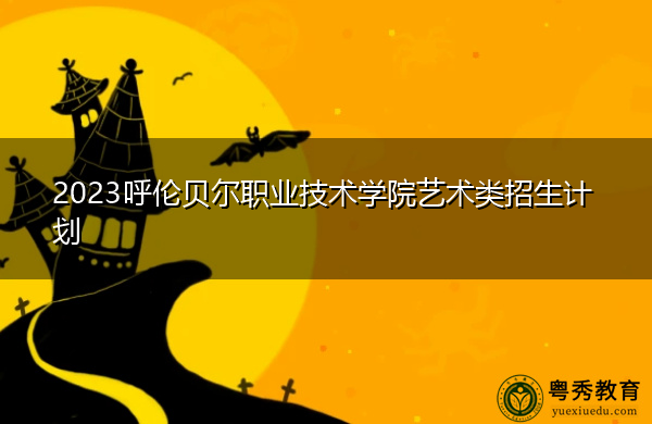 2023呼伦贝尔职业技术学院艺术类招生计划 2023呼伦贝尔职业技术学院艺术类招生计划