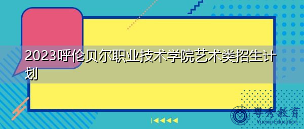 2023呼伦贝尔职业技术学院艺术类招生计划 2023呼伦贝尔职业技术学院艺术类招生计划
