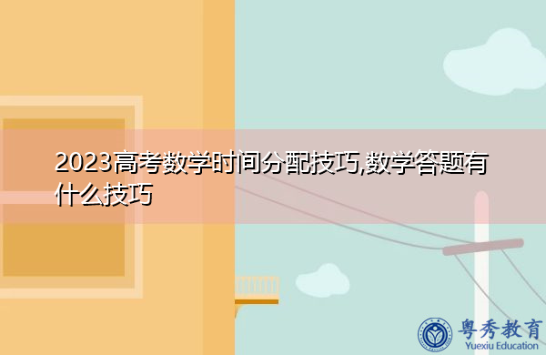 2023高考数学时间分配技巧,数学答题有什么技巧 2023高考数学时间分配技巧,数学答题有什么技巧