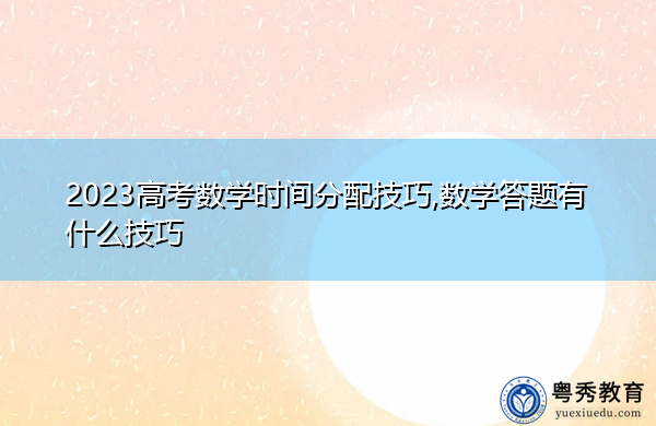 2023高考数学时间分配技巧,数学答题有什么技巧 2023高考数学时间分配技巧,数学答题有什么技巧