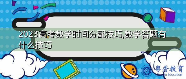 2023高考数学时间分配技巧,数学答题有什么技巧 2023高考数学时间分配技巧,数学答题有什么技巧