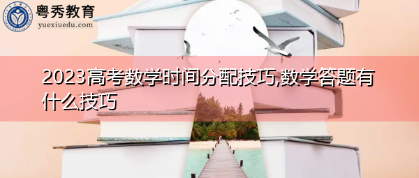 2023高考数学时间分配技巧,数学答题有什么技巧 2023高考数学时间分配技巧,数学答题有什么技巧