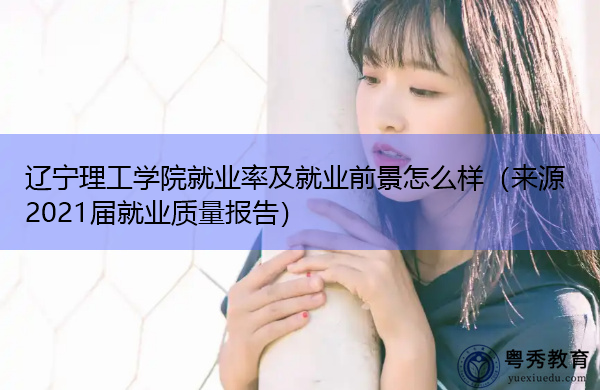 辽宁理工学院就业率及就业前景怎么样（来源2021届就业质量报告）