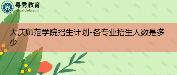大庆师范学院招生计划-各专业招生人数是多少