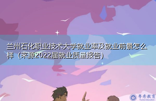 兰州石化职业技术大学就业率及就业前景怎么样(来源2022届就业质量报告) 兰州石化职业技术大学就业率及就业前景怎么样(来源2022届就业质量报告)