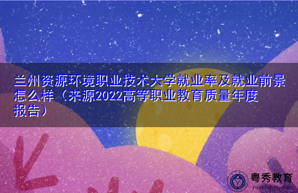 兰州资源环境职业技术大学就业率及就业前景怎么样（来源2022高等职业教育质量年度报告）