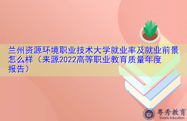 兰州资源环境职业技术大学就业率及就业前景怎么样（来源2022高等职业教育质量年度报告）