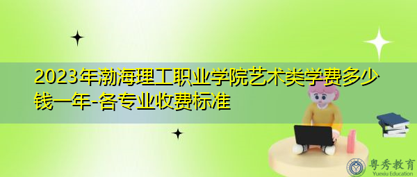 2023年渤海理工职业学院艺术类学费多少钱一年-各专业收费标准 2023年渤海理工职业学院艺术类学费多少钱一年-各专业收费标准