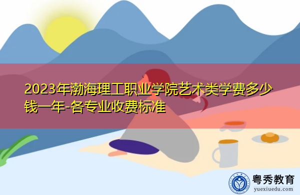 2023年渤海理工职业学院艺术类学费多少钱一年-各专业收费标准 2023年渤海理工职业学院艺术类学费多少钱一年-各专业收费标准