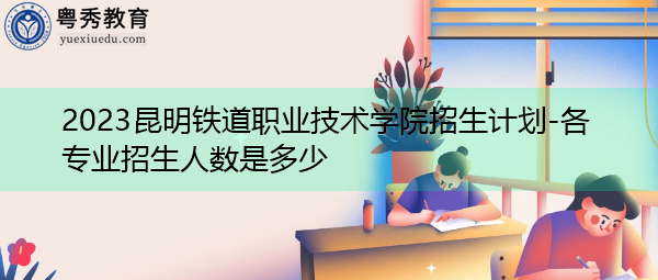 2023昆明铁道职业技术学院招生计划-各专业招生人数是多少