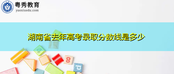 湖南省去年高考录取分数线是多少 湖南省去年高考录取分数线是多少