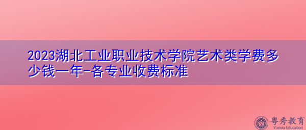 2023湖北工业职业技术学院艺术类学费多少钱一年-各专业收费标准
