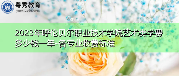 2023年呼伦贝尔职业技术学院艺术类学费多少钱一年-各专业收费标准