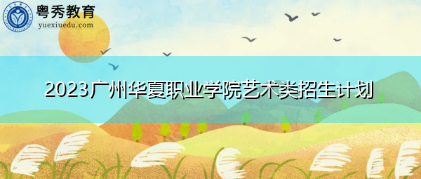 2023广州华夏职业学院艺术类招生计划 2023广州华夏职业学院艺术类招生计划