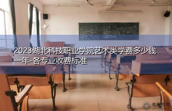 2023湖北科技职业学院艺术类学费多少钱一年-各专业收费标准 2023湖北科技职业学院艺术类学费多少钱一年-各专业收费标准