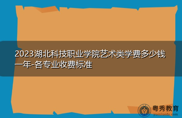 2023湖北科技职业学院艺术类学费多少钱一年-各专业收费标准 2023湖北科技职业学院艺术类学费多少钱一年-各专业收费标准