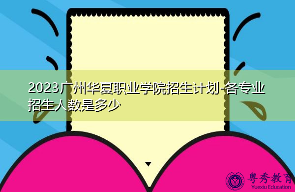 2023广州华夏职业学院招生计划-各专业招生人数是多少 2023广州华夏职业学院招生计划-各专业招生人数是多少
