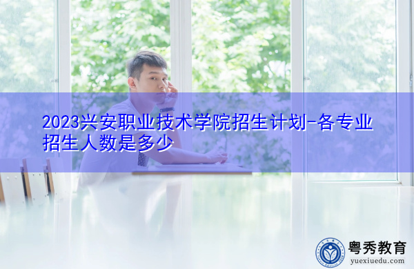 2023兴安职业技术学院招生计划-各专业招生人数是多少