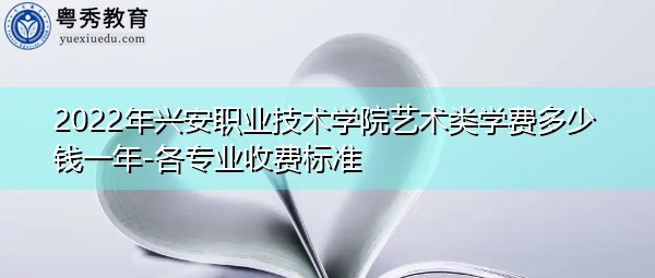 2022年兴安职业技术学院艺术类学费多少钱一年-各专业收费标准 2022年兴安职业技术学院艺术类学费多少钱一年-各专业收费标准