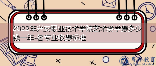 2022年兴安职业技术学院艺术类学费多少钱一年-各专业收费标准 2022年兴安职业技术学院艺术类学费多少钱一年-各专业收费标准