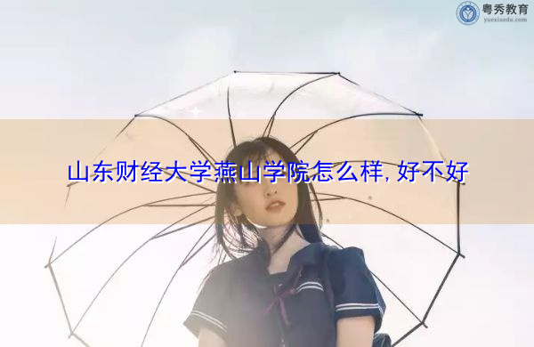 山东财经大学燕山学院怎么样,好不好 山东财经大学燕山学院怎么样,好不好