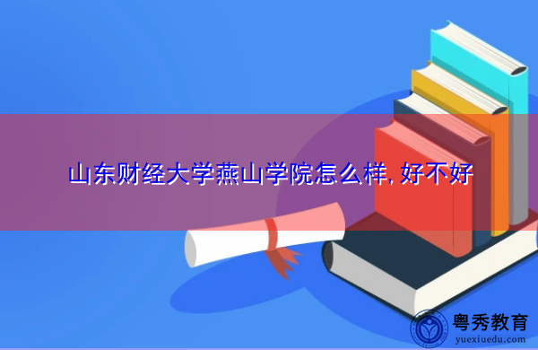 山东财经大学燕山学院怎么样,好不好 山东财经大学燕山学院怎么样,好不好