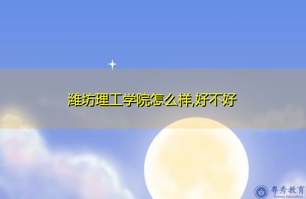 潍坊理工学院怎么样,好不好