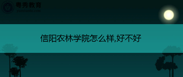 信阳农林学院怎么样,好不好 信阳农林学院怎么样,好不好