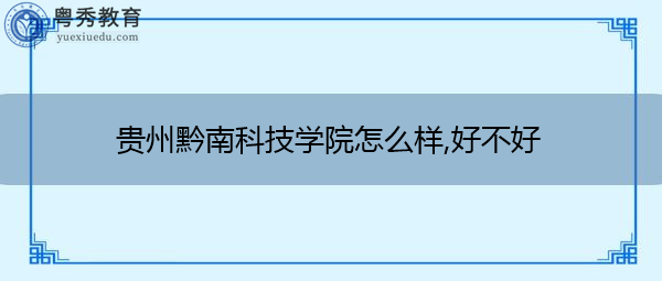 贵州黔南科技学院怎么样,好不好 贵州黔南科技学院怎么样,好不好