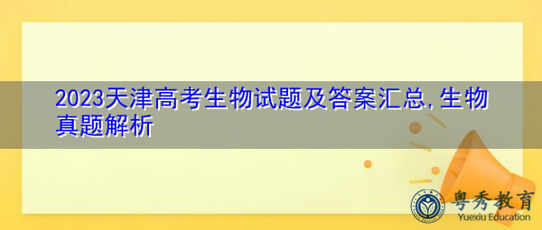 2023天津高考生物试题及答案汇总,生物真题解析