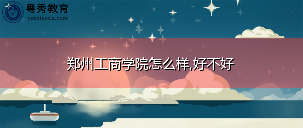 郑州工商学院怎么样,好不好
