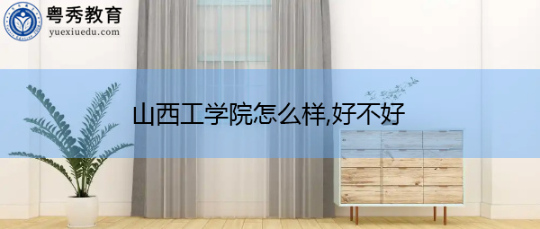 山西工学院怎么样,好不好 山西工学院怎么样,好不好