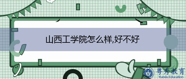 山西工学院怎么样,好不好 山西工学院怎么样,好不好