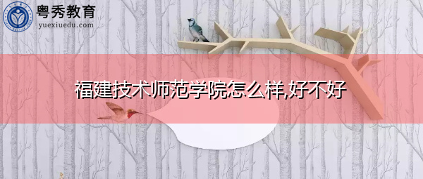 福建技术师范学院怎么样,好不好 福建技术师范学院怎么样,好不好