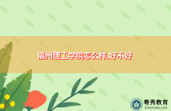 福州理工学院怎么样,好不好 福州理工学院怎么样,好不好
