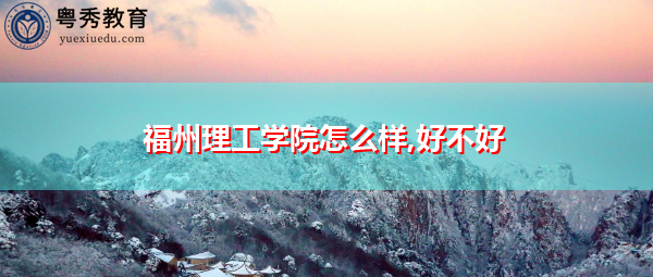 福州理工学院怎么样,好不好 福州理工学院怎么样,好不好