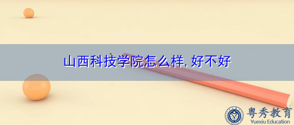 山西科技学院怎么样,好不好 山西科技学院怎么样,好不好