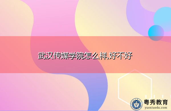 武汉传媒学院怎么样,好不好 武汉传媒学院怎么样,好不好