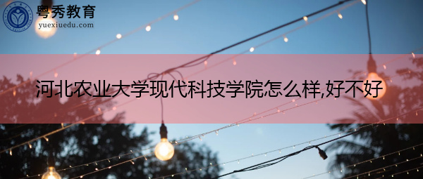 河北农业大学现代科技学院怎么样,好不好