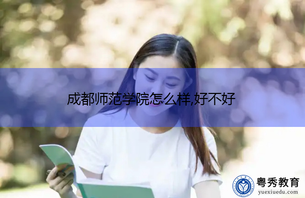 成都师范学院怎么样,好不好 成都师范学院怎么样,好不好