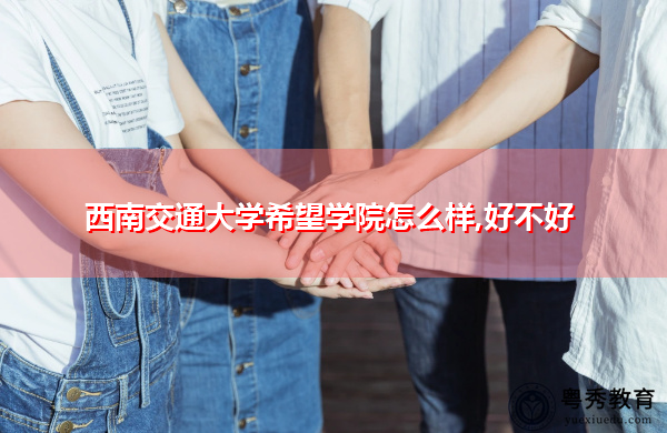 西南交通大学希望学院怎么样,好不好 西南交通大学希望学院怎么样,好不好